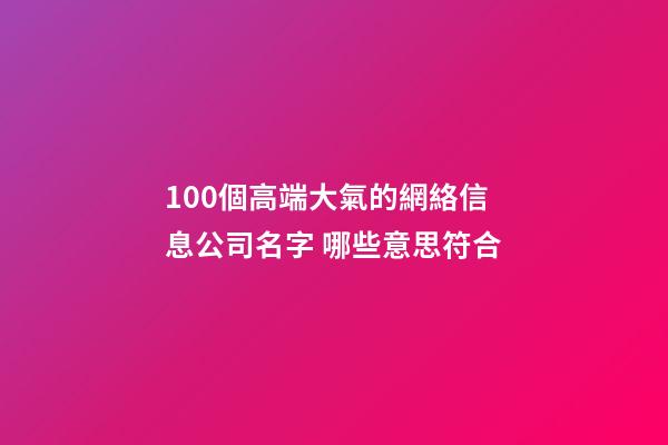 100個高端大氣的網絡信息公司名字 哪些意思符合-第1張-公司起名-玄機派